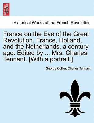France on the Eve of the Great Revolution. France, Holland, and the Netherlands, a century ago. Edited by ... Mrs. Charles Tennant. [With a portrait.]