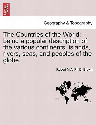 The Countries of the World: being a popular description of the various continents, islands, rivers, seas, and peoples of the globe.