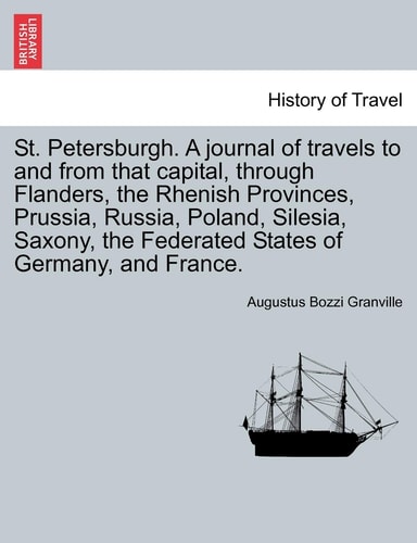 St. Petersburgh. A journal of travels to and from that capital, through Flanders, the Rhenish Provinces, Prussia, Russia, Poland, Silesia, Saxony, the Federated States of Germany, and France.