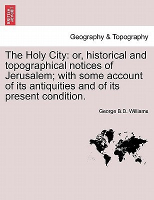 The Holy City: or, historical and topographical notices of Jerusalem; with some account of its antiquities and of its present condition.