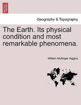 The Earth. Its physical condition and most remarkable phenomena.