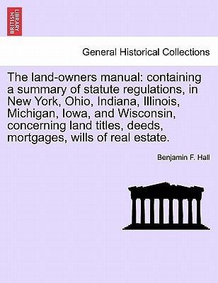 The land-owners manual: containing a summary of statute regulations, in New York, Ohio, Indiana, Illinois, Michigan, Iowa, and Wisconsin, concerning ... deeds, mortgages, wills of real estate.