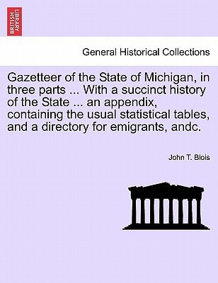 Gazetteer of the State of Michigan, in three parts ... With a succinct history of the State ... an appendix, containing the usual statistical tables, and a directory for emigrants, andc.
