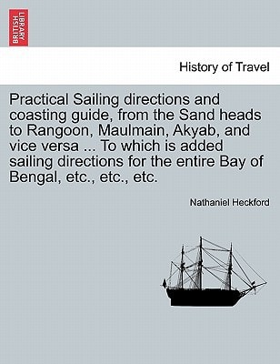 Practical Sailing directions and coasting guide, from the Sand heads to Rangoon, Maulmain, Akyab, and vice versa ... To which is added sailing directions for the entire Bay of Bengal, etc., etc., etc.