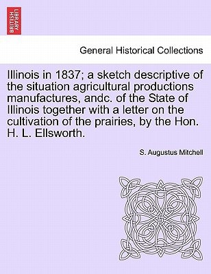 Illinois in 1837; a sketch descriptive of the situation agricultural productions manufactures, andc. of the State of Illinois together with a letter ... of the prairies, by the Hon. H. L. Ellsworth.