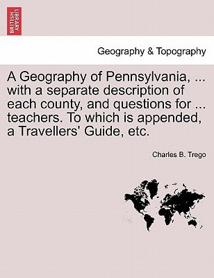 A Geography of Pennsylvania, ... with a separate description of each county, and questions for ... teachers. To which is appended, a Travellers' Guide, etc.