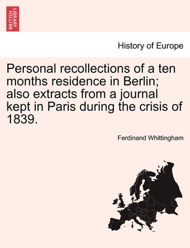 Personal recollections of a ten months residence in Berlin; also extracts from a journal kept in Paris during the crisis of 1839.