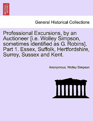 Professional Excursions, by an Auctioneer [i.e. Wolley Simpson, sometimes identified as G. Robins]. Part 1. Essex, Suffolk, Hertfordshire, Surrey, Sussex and Kent.