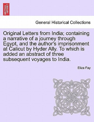 Original Letters from India; containing a narrative of a journey through Egypt, and the author's imprisonment at Calicut by Hyder Ally. To which is ... of three subsequent voyages to India.