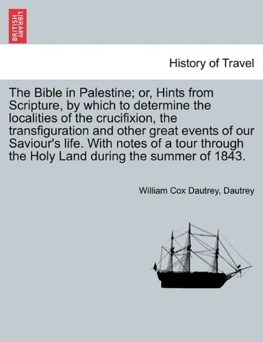 The Bible in Palestine; Or, Hints from Scripture, by Which to Determine the Localities of the Crucifixion, the Transfiguration and Other Great Events