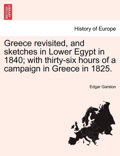 Greece revisited, and sketches in Lower Egypt in 1840; with thirty-six hours of a campaign in Greece in 1825.