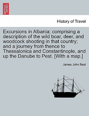 Excursions in Albania; comprising a description of the wild boar, deer, and woodcock shooting in that country; and a journey from thence to ... and up the Danube to Pest. [With a map.]