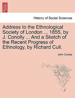 Address to the Ethnological Society of London ... 1855, by J. Conolly ... And a Sketch of the Recent Progress of Ethnology, by Richard Cull.