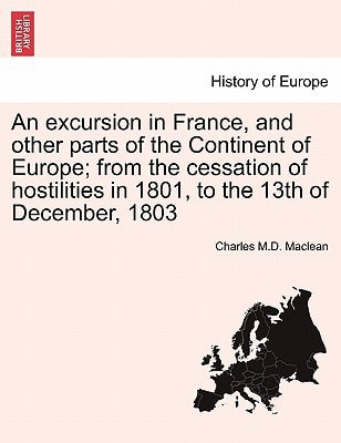 An excursion in France, and other parts of the Continent of Europe; from the cessation of hostilities in 1801, to the 13th of December, 1803