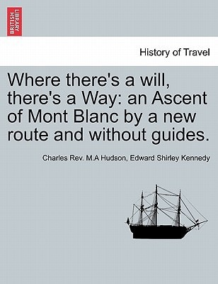 Where there's a will, there's a Way: an Ascent of Mont Blanc by a new route and without guides.