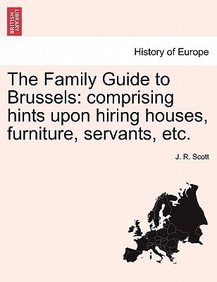 The Family Guide to Brussels: comprising hints upon hiring houses, furniture, servants, etc.