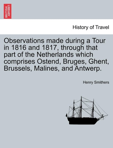 Observations made during a Tour in 1816 and 1817, through that part of the Netherlands which comprises Ostend, Bruges, Ghent, Brussels, Malines, and Antwerp.