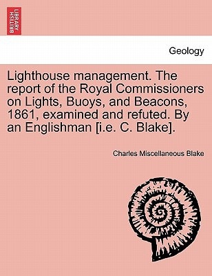 Lighthouse management. The report of the Royal Commissioners on Lights, Buoys, and Beacons, 1861, examined and refuted. By an Englishman [i.e. C. Blake].Second Edition