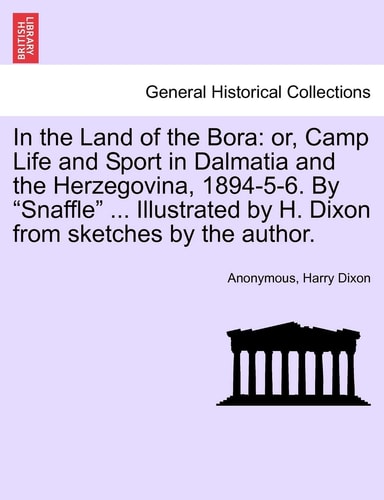 In the Land of the Bora: Or, Camp Life and Sport in Dalmatia and the Herzegovina, 1894-5-6. by "Snaffle" ... Illustrated by H. Dixon from Sketches by the Author.