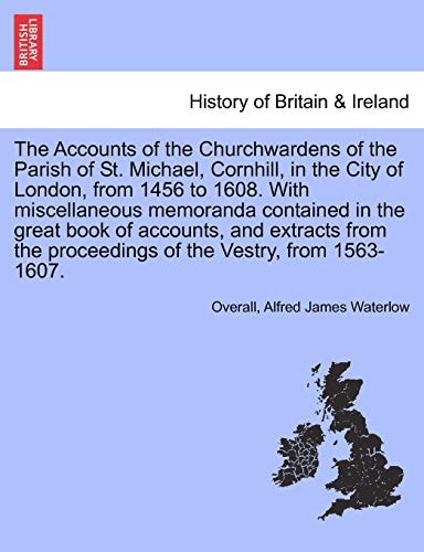 The Accounts of the Churchwardens of the Parish of St. Michael, Cornhill, in the City of London, from 1456 to 1608. With miscellaneous memoranda ... proceedings of the Vestry, from 1563-1607.