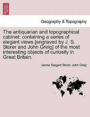 The antiquarian and topographical cabinet: containing a series of elegant views [engraved by J. S. Storer and John Greig] of the most interesting objects of curiosity in Great Britain.