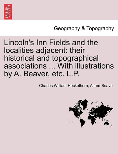 Lincoln's Inn Fields and the localities adjacent: their historical and topographical associations ... With illustrations by A. Beaver, etc. L.P.