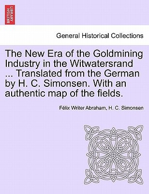 The New Era of the Goldmining Industry in the Witwatersrand ... Translated from the German by H. C. Simonsen. With an authentic map of the fields.