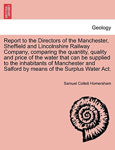 Report to the Directors of the Manchester, Sheffield and Lincolnshire Railway Company, comparing the quantity, quality and price of the water that can ... Salford by means of the Surplus Water Act.