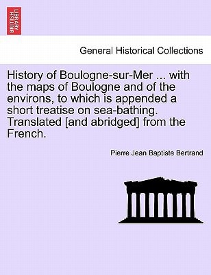 History of Boulogne-sur-Mer ... with the maps of Boulogne and of the environs, to which is appended a short treatise on sea-bathing. Translated [and abridged] from the French.