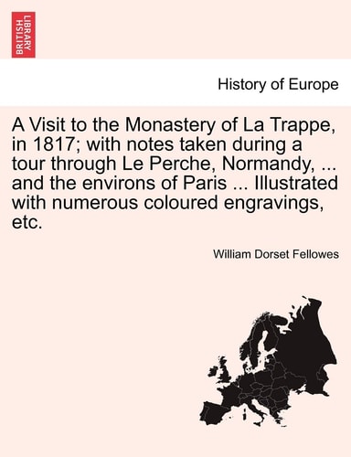 A Visit to the Monastery of La Trappe, in 1817; with notes taken during a tour through Le Perche, Normandy, ... and the environs of Paris ... Illustrated with numerous coloured engravings, etc.