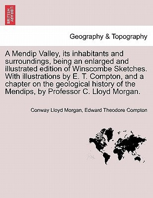 A Mendip Valley, its inhabitants and surroundings, being an enlarged and illustrated edition of Winscombe Sketches. With illustrations by E. T. ... of the Mendips, by Professor C. Lloyd Morgan.