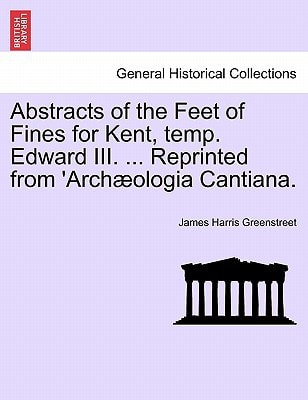 Abstracts of the Feet of Fines for Kent, temp. Edward III. ... Reprinted from 'Archæologia Cantiana.