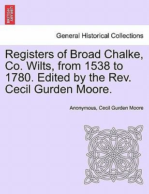 Registers of Broad Chalke, Co. Wilts, from 1538 to 1780. Edited by the Rev. Cecil Gurden Moore.