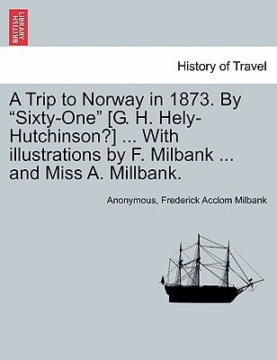 A Trip to Norway in 1873. By "Sixty-One" [G. H. Hely-Hutchinson?] ... With illustrations by F. Milbank ... and Miss A. Millbank.