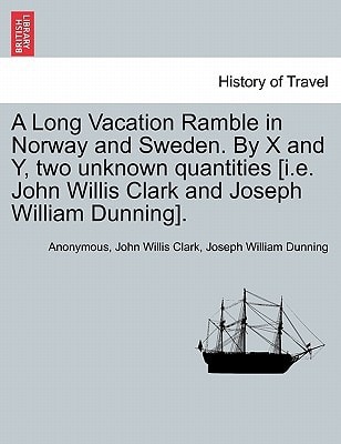 A Long Vacation Ramble in Norway and Sweden. By X and Y, two unknown quantities [i.e. John Willis Clark and Joseph William Dunning].