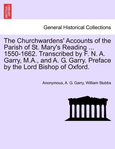 The Churchwardens' Accounts of the Parish of St. Mary's Reading ... 1550-1662. Transcribed by F. N. A. Garry, M.A., and A. G. Garry. Preface by the Lord Bishop of Oxford.
