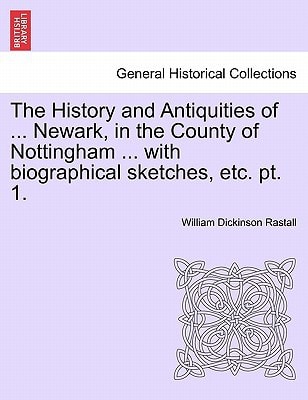 The History and Antiquities of ... Newark, in the County of Nottingham ... with biographical sketches, etc. pt. 1.