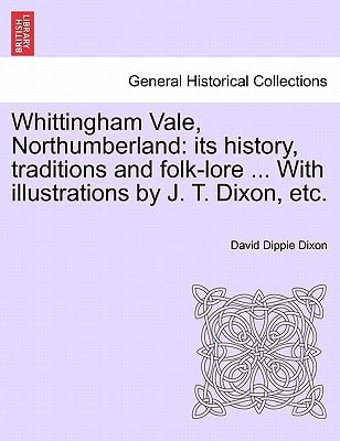 Whittingham Vale, Northumberland: its history, traditions and folk-lore ... With illustrations by J. T. Dixon, etc.