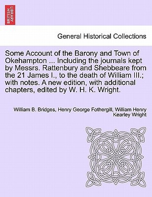 Some Account of the Barony and Town of Okehampton ... Including the journals kept by Messrs. Rattenbury and Shebbeare from the 21 James I., to the ... chapters, edited by W. H. K. Wright.