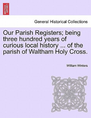 Our Parish Registers; being three hundred years of curious local history ... of the parish of Waltham Holy Cross.