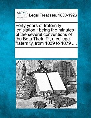 Forty years of fraternity legislation: being the minutes of the several conventions of the Beta Theta Pi, a college fraternity, from 1839 to 1879 ....