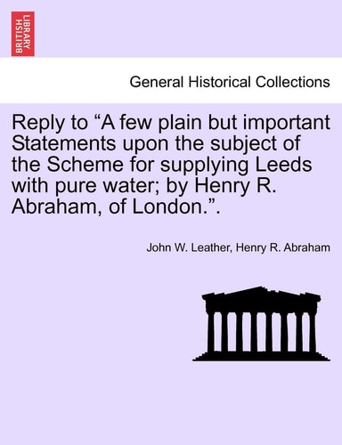 Reply to "A few plain but important Statements upon the subject of the Scheme for supplying Leeds with pure water; by Henry R. Abraham, of London.".