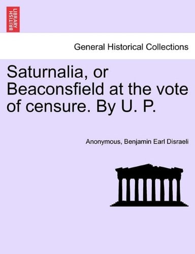 Saturnalia, or Beaconsfield at the vote of censure. By U. P.