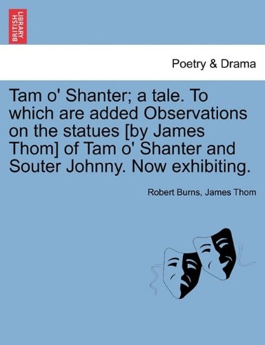 Tam o' Shanter; a tale. To which are added Observations on the statues [by James Thom] of Tam o' Shanter and Souter Johnny. Now exhibiting.