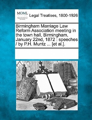 Birmingham Marriage Law Reform Association meeting in the town hall, Birmingham, January 22nd, 1872: speeches / by P.H. Muntz ... [et al.].