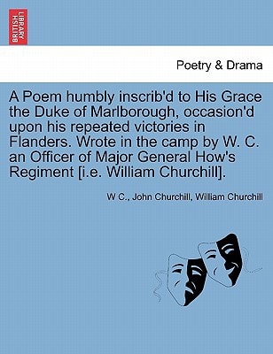 A Poem humbly inscrib'd to His Grace the Duke of Marlborough, occasion'd upon his repeated victories in Flanders. Wrote in the camp by W. C. an ... How's Regiment [i.e. William Churchill].