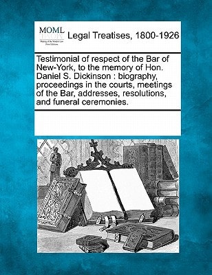 Testimonial of respect of the Bar of New-York, to the memory of Hon. Daniel S. Dickinson: biography, proceedings in the courts, meetings of the Bar, addresses, resolutions, and funeral ceremonies.