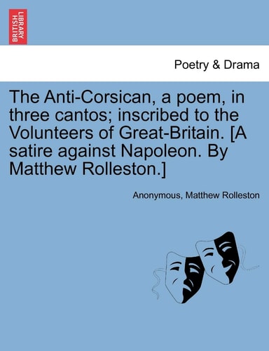 The Anti-Corsican, a poem, in three cantos; inscribed to the Volunteers of Great-Britain. [A satire against Napoleon. By Matthew Rolleston.]