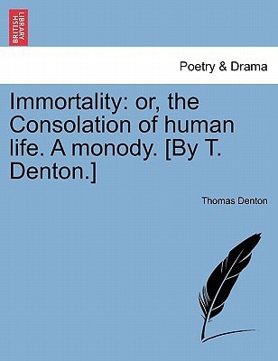 Immortality: or, the Consolation of human life. A monody. [By T. Denton.]