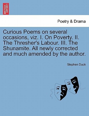 Curious Poems on several occasions, viz. I. On Poverty. II. The Thresher's Labour. III. The Shunamite. All newly corrected and much amended by the author.